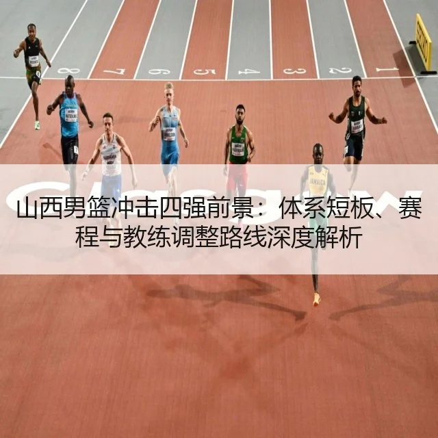 山西男篮冲击四强前景:体系短板、赛程与教练调整路线深度解析